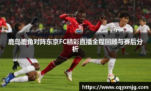 鹿岛鹿角对阵东京FC精彩直播全程回顾与赛后分析