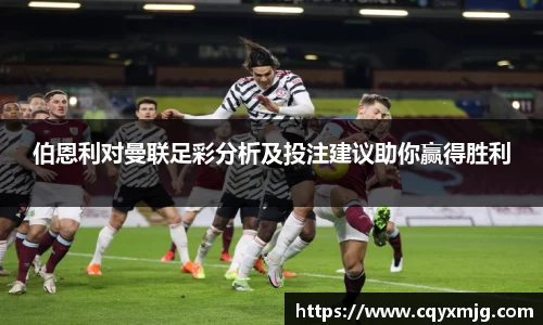 伯恩利对曼联足彩分析及投注建议助你赢得胜利