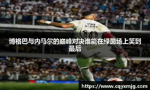 博格巴与内马尔的巅峰对决谁能在绿茵场上笑到最后