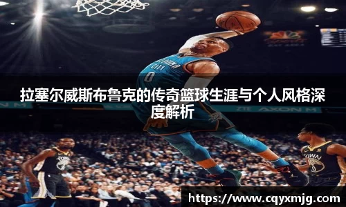 拉塞尔威斯布鲁克的传奇篮球生涯与个人风格深度解析