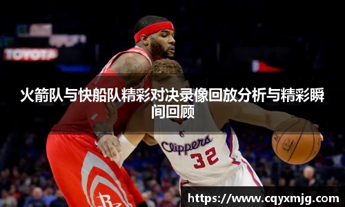 火箭队与快船队精彩对决录像回放分析与精彩瞬间回顾