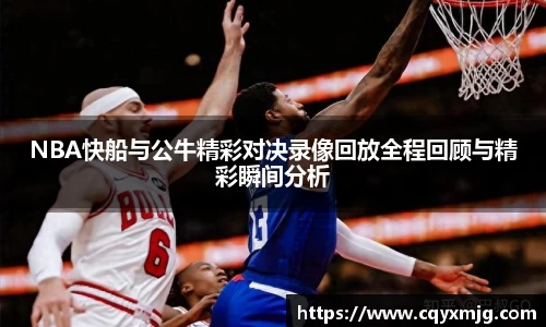 NBA快船与公牛精彩对决录像回放全程回顾与精彩瞬间分析