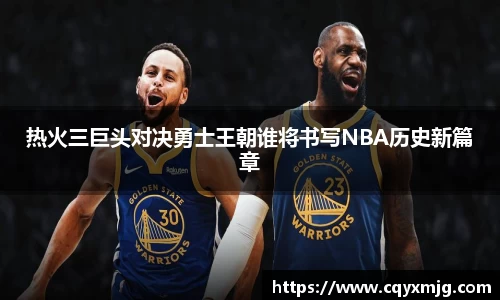 热火三巨头对决勇士王朝谁将书写NBA历史新篇章